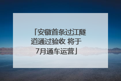 安徽首条过江隧道通过验收 将于7月通车运营