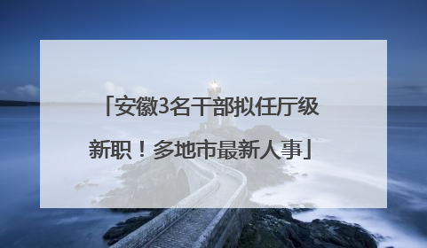 安徽3名干部拟任厅级新职！多地市最新人事
