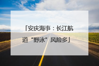 安庆海事：长江航道“野泳”风险多