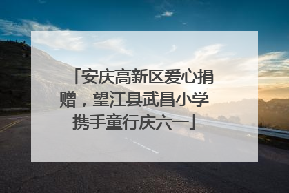 安庆高新区爱心捐赠，望江县武昌小学携手童行庆六一