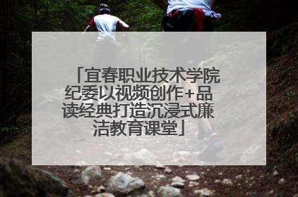 宜春职业技术学院纪委以视频创作+品读经典打造沉浸式廉洁教育课堂