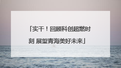 实干！回顾科创超燃时刻 展望青海美好未来
