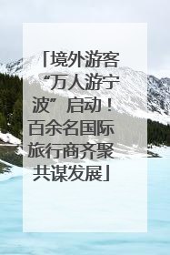 境外游客“万人游宁波”启动！百余名国际旅行商齐聚共谋发展