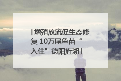 增殖放流促生态修复 10万尾鱼苗“入住”德阳旌湖