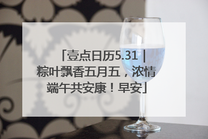 壹点日历5.31｜粽叶飘香五月五，浓情端午共安康！早安