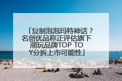 复制泡泡玛特神话？名创优品称正评估旗下潮玩品牌TOP TOY分拆上市可能性