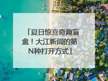 夏日惊喜奇趣盲盒！大江新闻的第N种打开方式