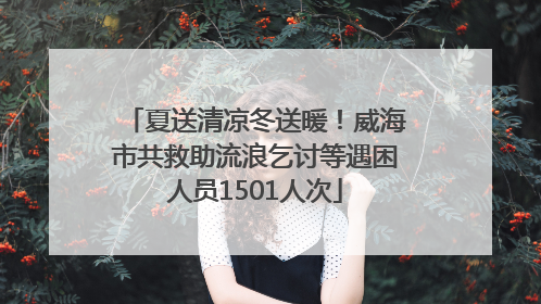 夏送清凉冬送暖！威海市共救助流浪乞讨等遇困人员1501人次
