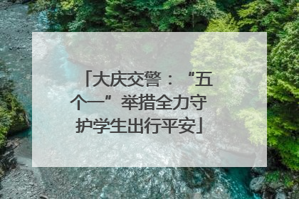 大庆交警：“五个一”举措全力守护学生出行平安
