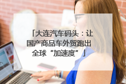 大连汽车码头：让国产商品车外贸跑出全球“加速度”