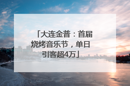 大连金普：首届烧烤音乐节，单日引客超4万