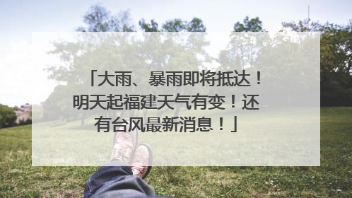 大雨、暴雨即将抵达！明天起福建天气有变！还有台风最新消息！