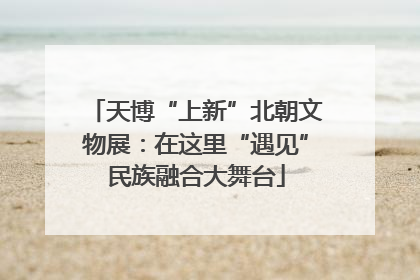 天博“上新”北朝文物展：在这里“遇见”民族融合大舞台