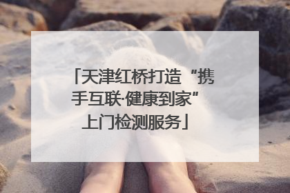 天津红桥打造“携手互联·健康到家”上门检测服务