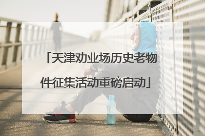 天津劝业场历史老物件征集活动重磅启动