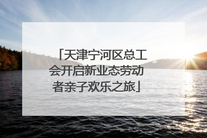 天津宁河区总工会开启新业态劳动者亲子欢乐之旅
