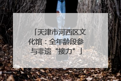 天津市河西区文化馆：全年龄段参与非遗“接力”