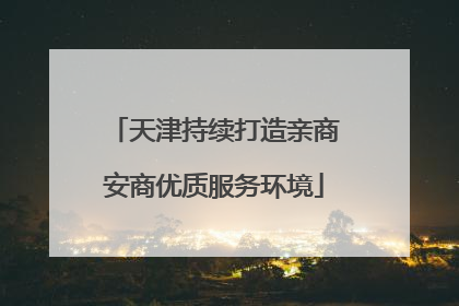 天津持续打造亲商安商优质服务环境