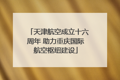 天津航空成立十六周年 助力重庆国际航空枢纽建设
