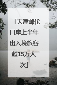 天津邮轮口岸上半年出入境旅客超15万人次