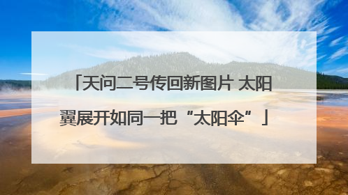天问二号传回新图片 太阳翼展开如同一把“太阳伞”