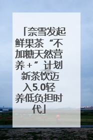 奈雪发起鲜果茶“不加糖天然营养＋”计划 新茶饮迈入5.0轻养低负担时代