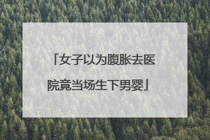 女子以为腹胀去医院竟当场生下男婴
