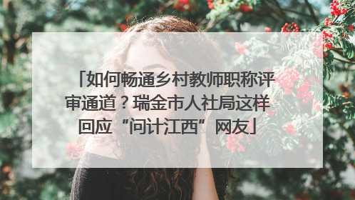 如何畅通乡村教师职称评审通道？瑞金市人社局这样回应“问计江西”网友