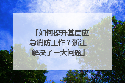 如何提升基层应急消防工作？浙江解决了三大问题