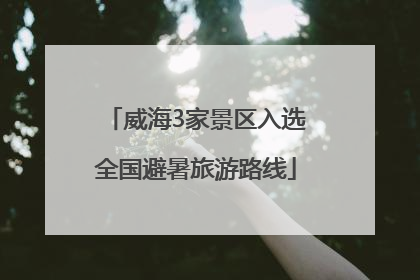 威海3家景区入选全国避暑旅游路线