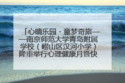心晴乐园・童梦奇旅——南京师范大学青岛附属学校（崂山区汉河小学）隆重举行心理健康月暨快乐六一游园会