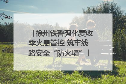 徐州铁警强化麦收季火患管控 筑牢线路安全“防火墙”