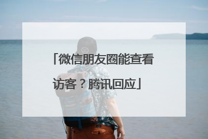 微信朋友圈能查看访客？腾讯回应