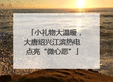 小礼物大温暖，大唐绍兴江滨热电点亮“微心愿”