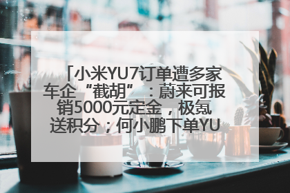 小米YU7订单遭多家车企“截胡”：蔚来可报销5000元定金，极氪送积分；何小鹏下单YU7，喊话雷军早点交付