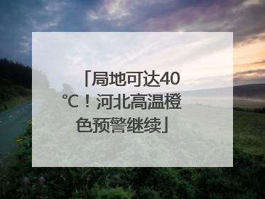 局地可达40℃！河北高温橙色预警继续