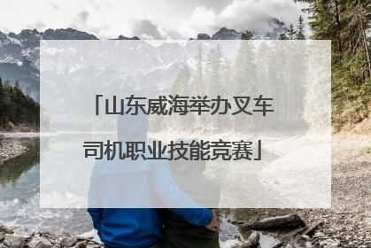 山东威海举办叉车司机职业技能竞赛