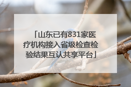 山东已有831家医疗机构接入省级检查检验结果互认共享平台