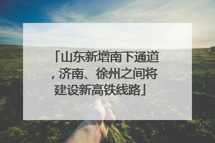 山东新增南下通道，济南、徐州之间将建设新高铁线路