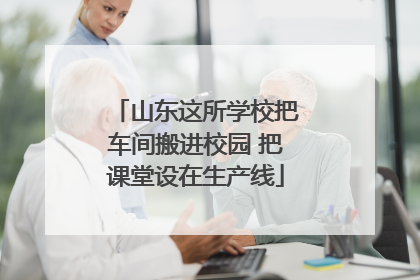 山东这所学校把车间搬进校园 把课堂设在生产线