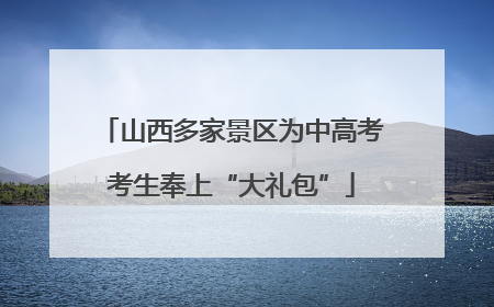 山西多家景区为中高考考生奉上“大礼包”