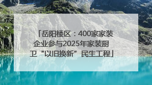 岳阳楼区：400家家装企业参与2025年家装厨卫“以旧换新”民生工程