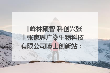 峰林聚智 科创兴张丨张家界广燊生物科技有限公司博士创新站：立足生态优势 激活“绿色宝藏”