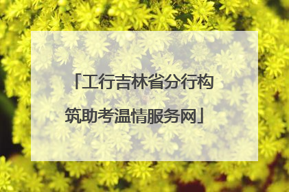 工行吉林省分行构筑助考温情服务网