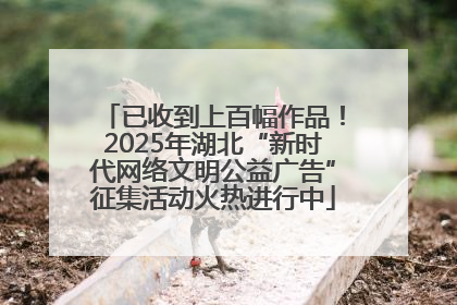 已收到上百幅作品！2025年湖北“新时代网络文明公益广告”征集活动火热进行中