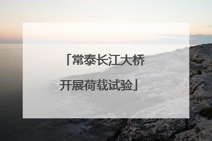 常泰长江大桥开展荷载试验
