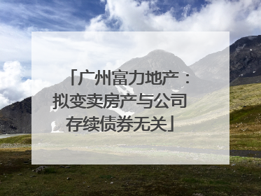 广州富力地产：拟变卖房产与公司存续债券无关