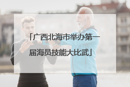 广西北海市举办第一届海员技能大比武