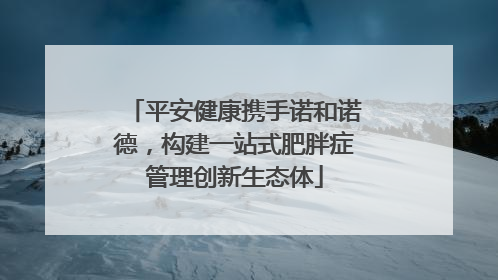 平安健康携手诺和诺德，构建一站式肥胖症管理创新生态体
