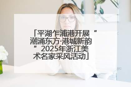平湖乍浦港开展“潮涌东方·港城新韵”2025年浙江美术名家采风活动